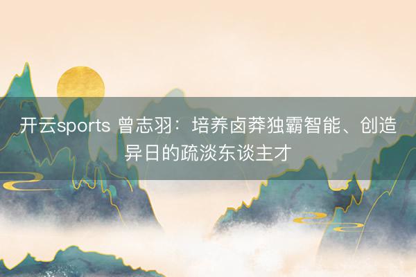 开云sports 曾志羽：培养卤莽独霸智能、创造异日的疏淡东谈主才