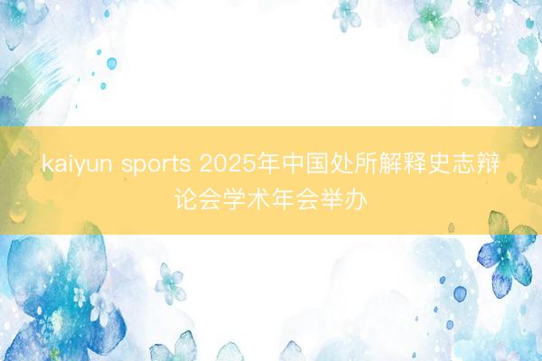 kaiyun sports 2025年中国处所解释史志辩论会学术年会举办