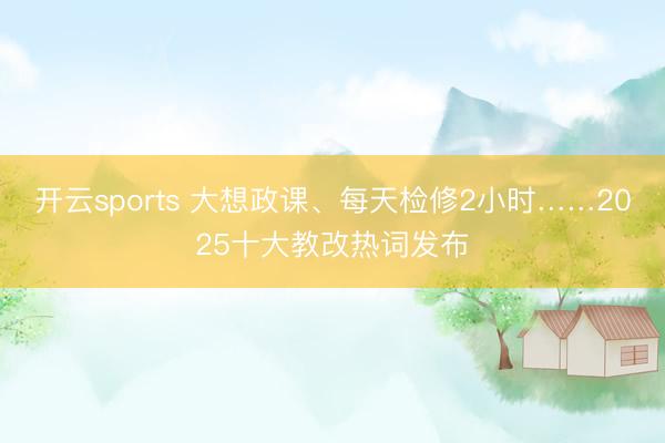 开云sports 大想政课、每天检修2小时……2025十大教改热词发布