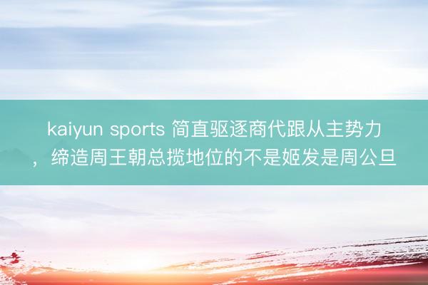 kaiyun sports 简直驱逐商代跟从主势力，缔造周王朝总揽地位的不是姬发是周公旦