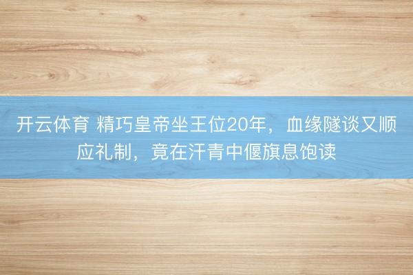 开云体育 精巧皇帝坐王位20年，血缘隧谈又顺应礼制，竟在汗青中偃旗息饱读
