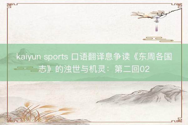 kaiyun sports 口语翻译息争读《东周各国志》的浊世与机灵：第二回02