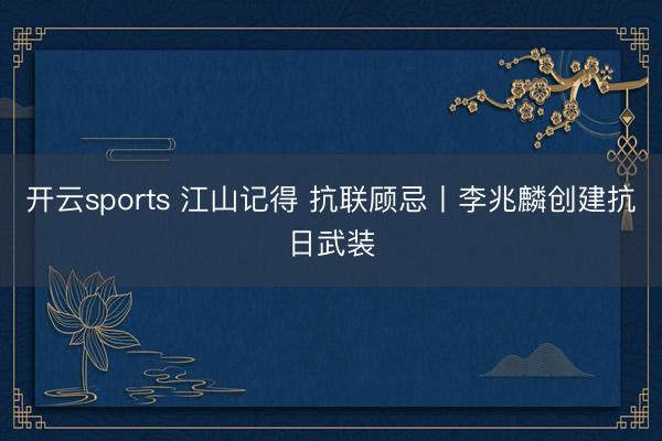 开云sports 江山记得 抗联顾忌丨李兆麟创建抗日武装