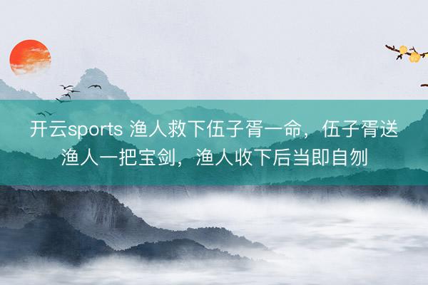 开云sports 渔人救下伍子胥一命，伍子胥送渔人一把宝剑，渔人收下后当即自刎