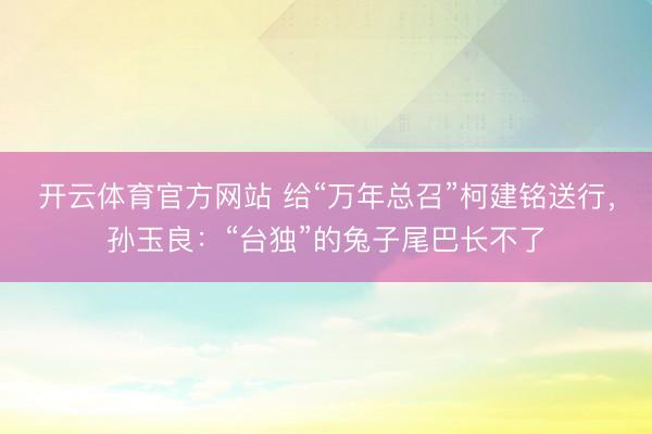 开云体育官方网站 给“万年总召”柯建铭送行，孙玉良：“台独”的兔子尾巴长不了