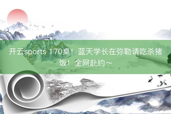 开云sports 170桌！蓝天学长在弥勒请吃杀猪饭！全网赴约～