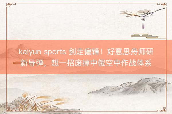 kaiyun sports 剑走偏锋!好意思舟师研新导弹,想一招废掉中俄空中作战体系