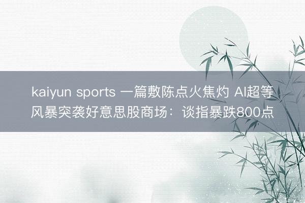 kaiyun sports 一篇敷陈点火焦灼 AI超等风暴突袭好意思股商场:谈指暴跌800点