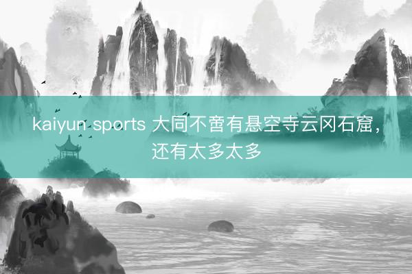 kaiyun sports 大同不啻有悬空寺云冈石窟，还有太多太多