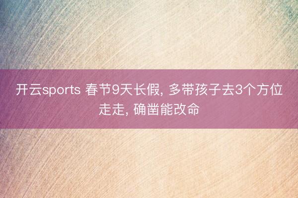 开云sports 春节9天长假， 多带孩子去3个方位走走， 确凿能改命