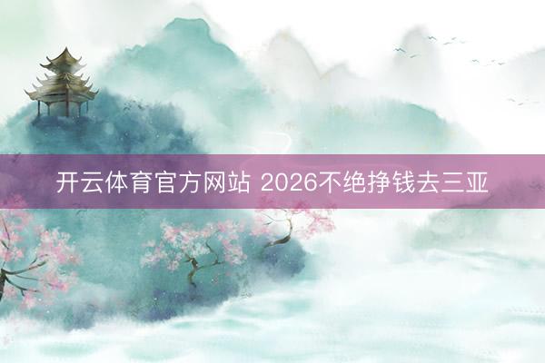 开云体育官方网站 2026不绝挣钱去三亚