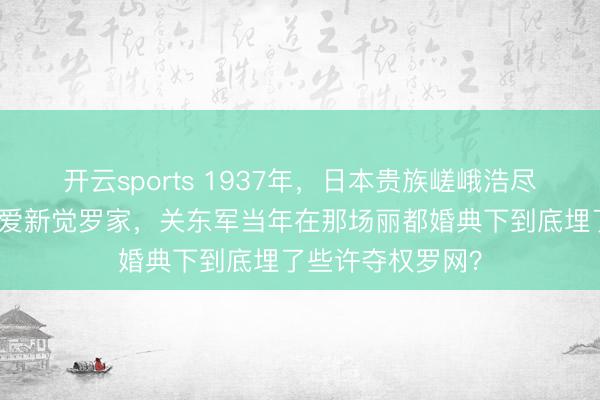 开云sports 1937年,日本贵族嵯峨浩尽然被动嫁入中国爱新觉罗家,关东军当年在那场丽都婚典下到底埋了些许夺权罗网?