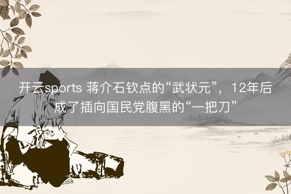 开云sports 蒋介石钦点的“武状元”，12年后成了插向国民党腹黑的“一把刀”