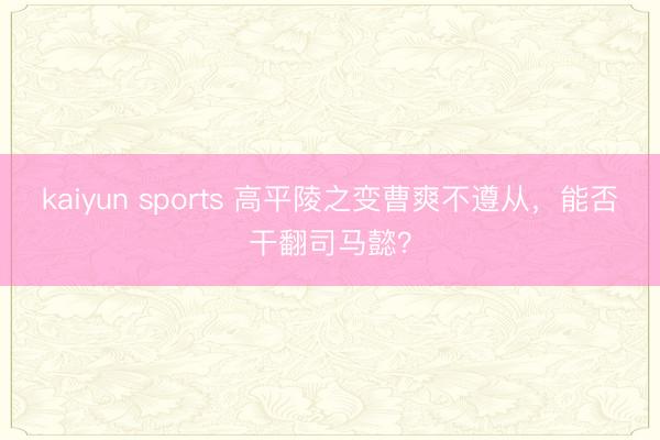 kaiyun sports 高平陵之变曹爽不遵从，能否干翻司马懿？