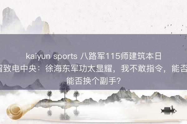 kaiyun sports 八路军115师建筑本日，师长弥留致电中央：徐海东军功太显耀，我不敢指令，能否换个副手？