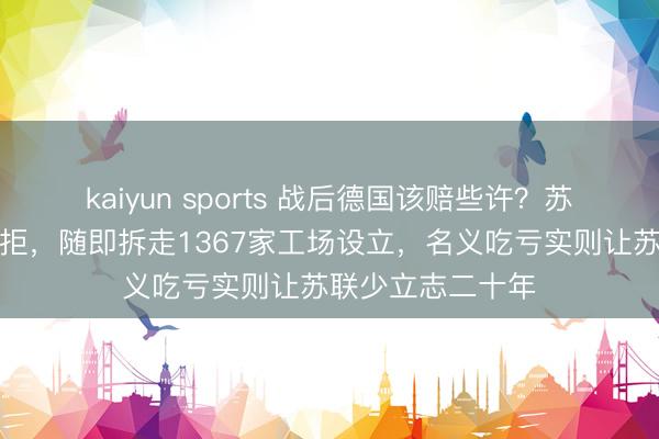 kaiyun sports 战后德国该赔些许？苏联索取一百亿遭拒，随即拆走1367家工场设立，名义吃亏实则让苏联少立志二十年