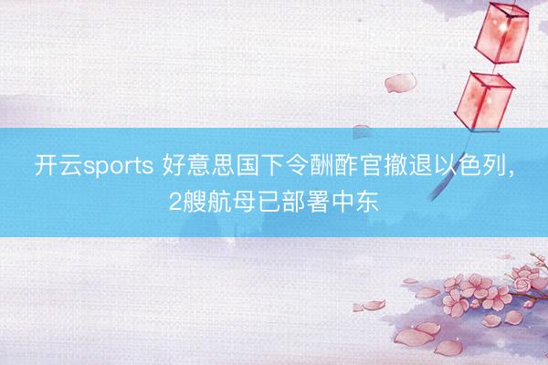 开云sports 好意思国下令酬酢官撤退以色列，2艘航母已部署中东
