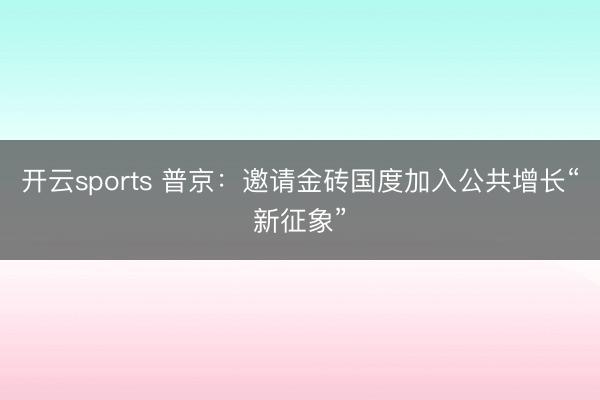 开云sports 普京:邀请金砖国度加入公共增长“新征象”