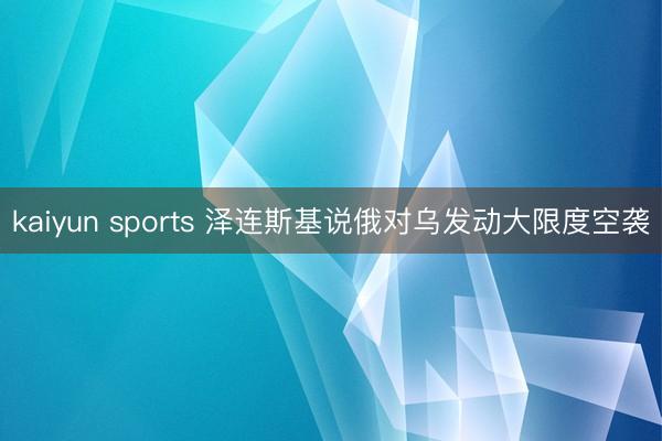kaiyun sports 泽连斯基说俄对乌发动大限度空袭