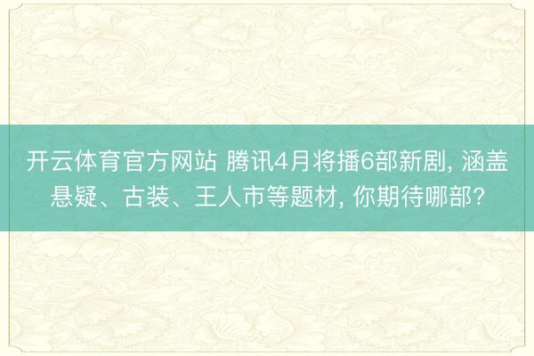 开云体育官方网站 腾讯4月将播6部新剧, 涵盖悬疑、古装、王人市等题材, 你期待哪部?