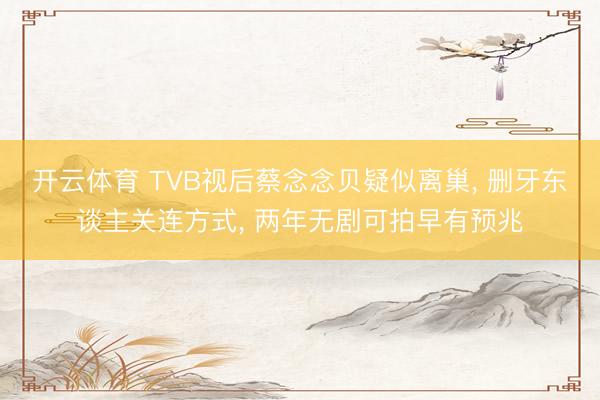 开云体育 TVB视后蔡念念贝疑似离巢， 删牙东谈主关连方式， 两年无剧可拍早有预兆