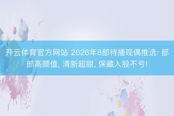开云体育官方网站 2026年8部待播现偶推选: 部部高颜值, 清新超甜, 保藏入股不亏!