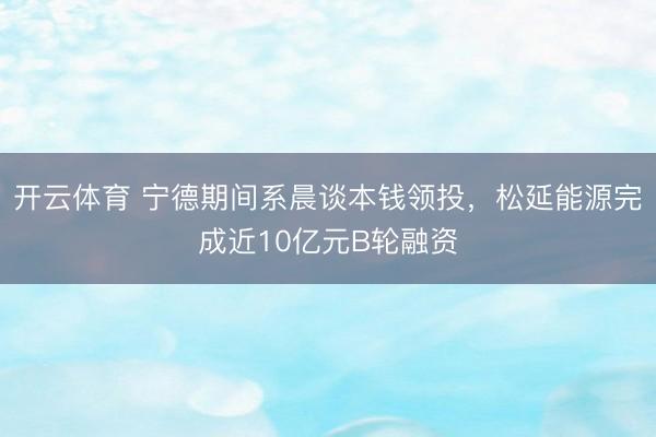 开云体育 宁德期间系晨谈本钱领投,松延能源完成近10亿元B轮融资