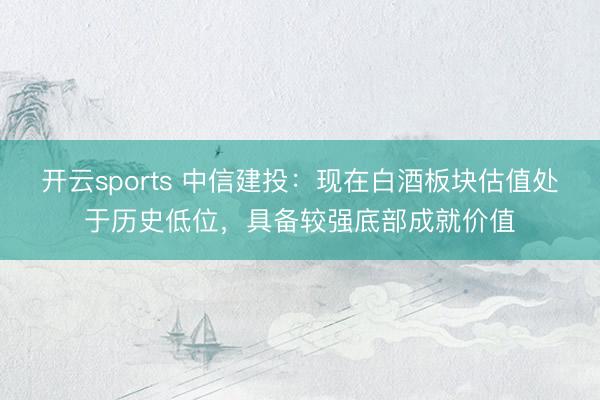 开云sports 中信建投：现在白酒板块估值处于历史低位，具备较强底部成就价值