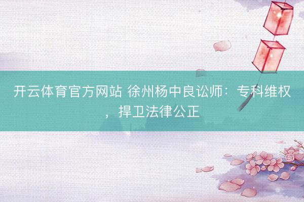 开云体育官方网站 徐州杨中良讼师:专科维权,捍卫法律公正