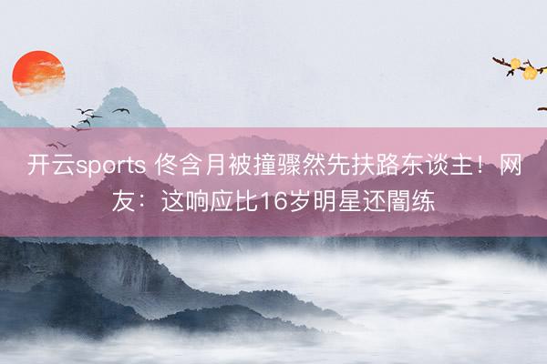 开云sports 佟含月被撞骤然先扶路东谈主！网友：这响应比16岁明星还闇练