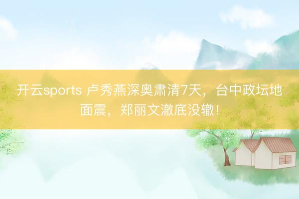 开云sports 卢秀燕深奥肃清7天，台中政坛地面震，郑丽文澈底没辙！