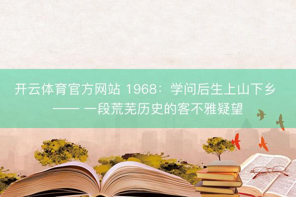 开云体育官方网站 1968:学问后生上山下乡 —— 一段荒芜历史的客不雅疑望