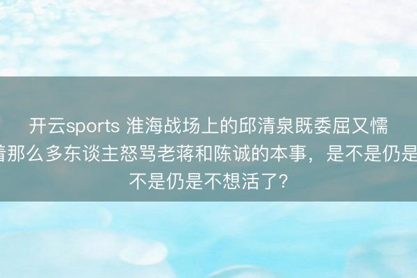 开云sports 淮海战场上的邱清泉既委屈又懦弱：他当着那么多东谈主怒骂老蒋和陈诚的本事，是不是仍是不想活了？