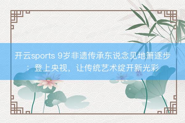 开云sports 9岁非遗传承东说念见地箫逐步：登上央视，让传统艺术绽开新光彩