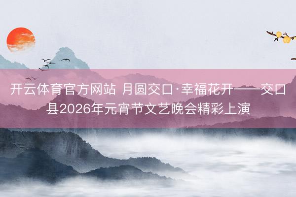 开云体育官方网站 月圆交口·幸福花开——交口县2026年元宵节文艺晚会精彩上演