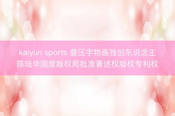 kaiyun sports 叠压字物画独创东说念主陈培华国度版权局批准著述权版权专利权