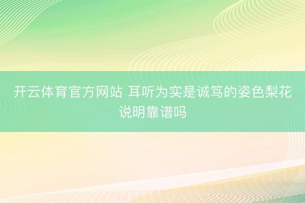 开云体育官方网站 耳听为实是诚笃的姿色梨花说明靠谱吗