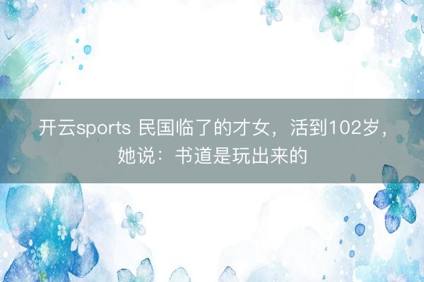 开云sports 民国临了的才女，活到102岁，她说：书道是玩出来的