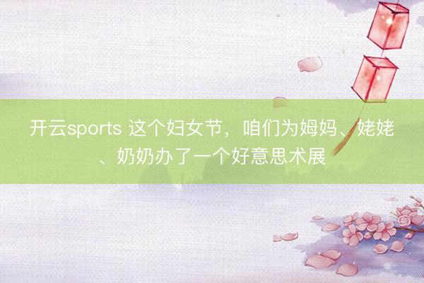开云sports 这个妇女节，咱们为姆妈、姥姥、奶奶办了一个好意思术展