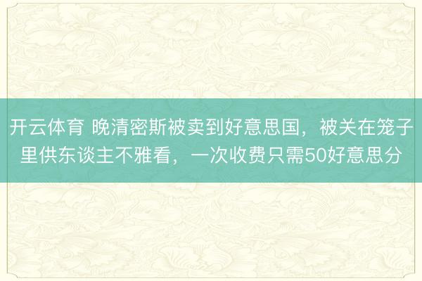 开云体育 晚清密斯被卖到好意思国，被关在笼子里供东谈主不雅看，一次收费只需50好意思分