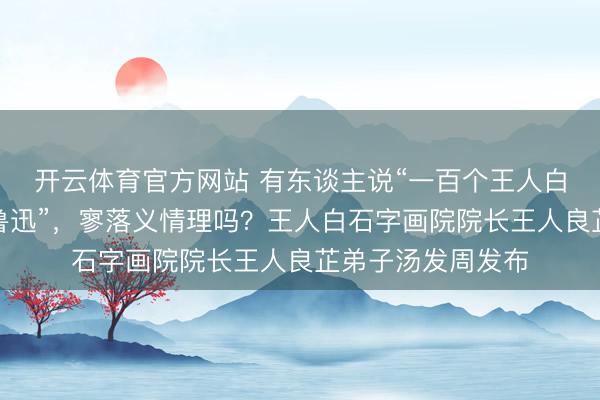开云体育官方网站 有东谈主说“一百个王人白石也比不上一个鲁迅”，寥落义情理吗？王人白石字画院院长王人良芷弟子汤发周发布