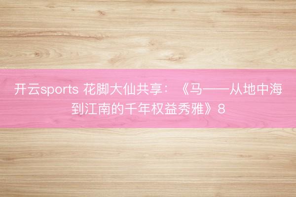 开云sports 花脚大仙共享：《马——从地中海到江南的千年权益秀雅》8