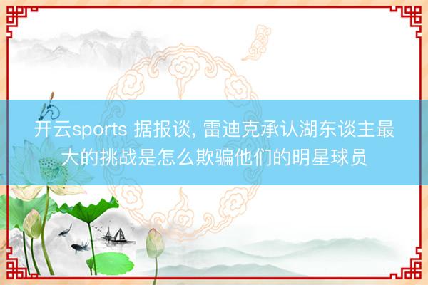 开云sports 据报谈， 雷迪克承认湖东谈主最大的挑战是怎么欺骗他们的明星球员