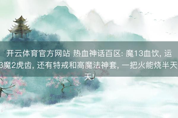 开云体育官方网站 热血神话百区: 魔13血饮， 运3魔2虎齿， 还有特戒和高魔法神套， 一把火能烧半天!