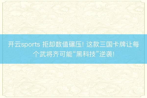 开云sports 拒却数值碾压! 这款三国卡牌让每个武将齐可能“黑科技”逆袭!