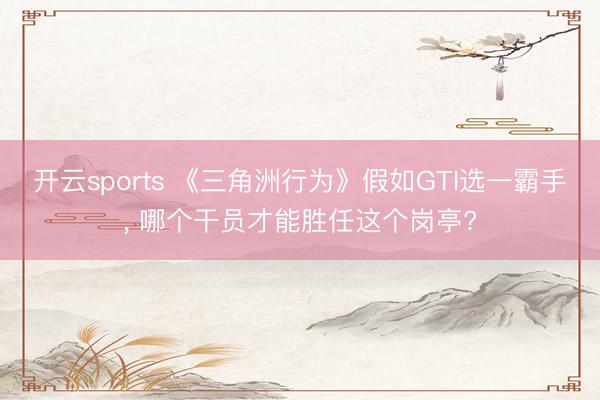 开云sports 《三角洲行为》假如GTI选一霸手， 哪个干员才能胜任这个岗亭?