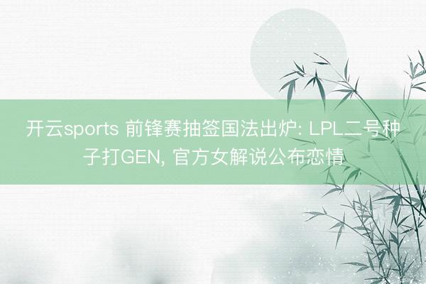 开云sports 前锋赛抽签国法出炉: LPL二号种子打GEN， 官方女解说公布恋情