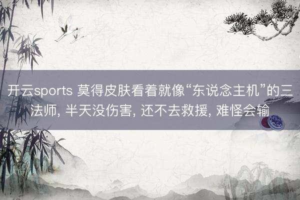 开云sports 莫得皮肤看着就像“东说念主机”的三法师， 半天没伤害， 还不去救援， 难怪会输