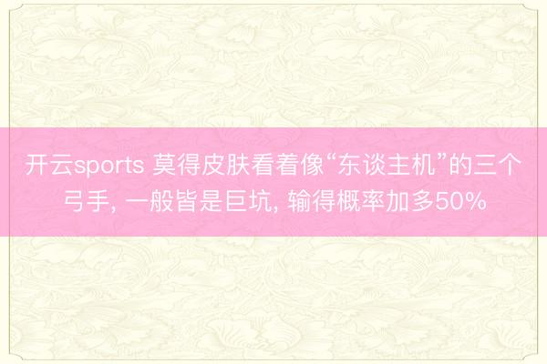 开云sports 莫得皮肤看着像“东谈主机”的三个弓手， 一般皆是巨坑， 输得概率加多50%