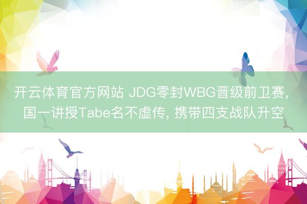 开云体育官方网站 JDG零封WBG晋级前卫赛， 国一讲授Tabe名不虚传， 携带四支战队升空